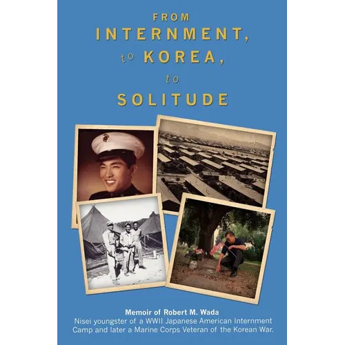 From Internment, to Korea, to Solitude: Memoir of Robert M. Wada Nisei child of a WWII Japanese American Internment Camp and later a Marine Corps Vete
