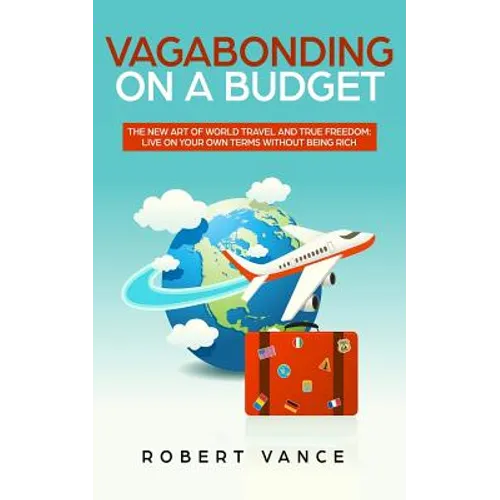 Vagabonding on a Budget: The New Art of World Travel and True Freedom: Live on Your Own Terms Without Being Rich