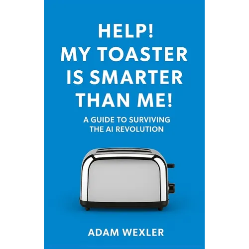 Help! My Toaster is Smarter Than Me!: A Guide to Surviving the AI Revolution
