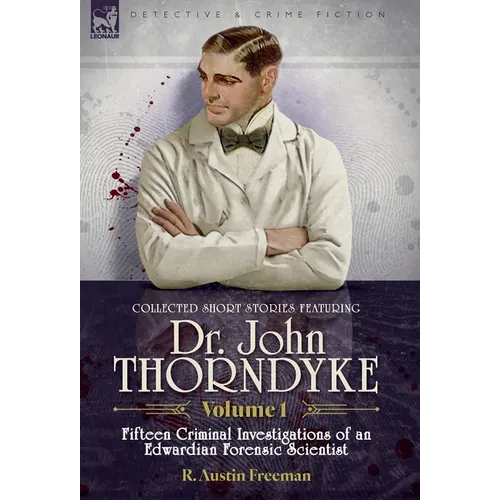 Collected Short Stories Featuring Doctor John Thorndyke Volume 1: Fifteen Criminal Investigations of an Edwardian Forensic Scientist