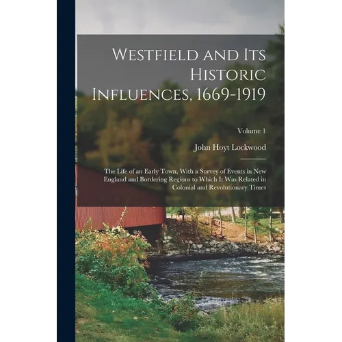 Westfield and Its Historic Influences, 1669-1919: The Life of an Early Town, With a Survey of Events in New England and Bordering Regions to Which It