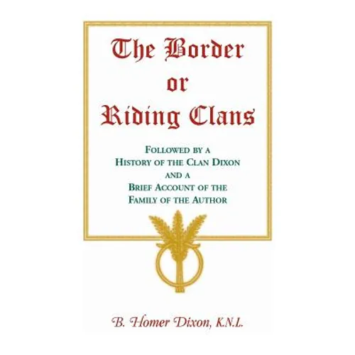 The Border or Riding Clans Followed by a History of the Clan Dixon and a Brief Account of the Family of the Author