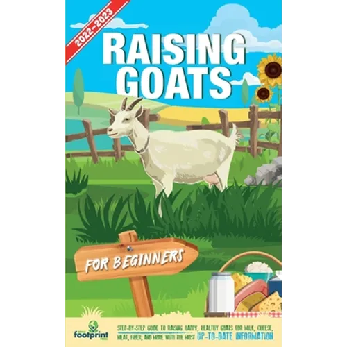 Raising Goats For Beginners 2022-202: Step-By-Step Guide to Raising Happy, Healthy Goats For Milk, Cheese, Meat, Fiber, and More With The Most Up-To-D
