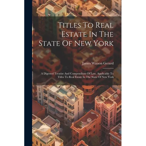 Titles To Real Estate In The State Of New York: A Digested Treatise And Compendium Of Law, Applicable To Titles To Real Estate In The State Of New Yor
