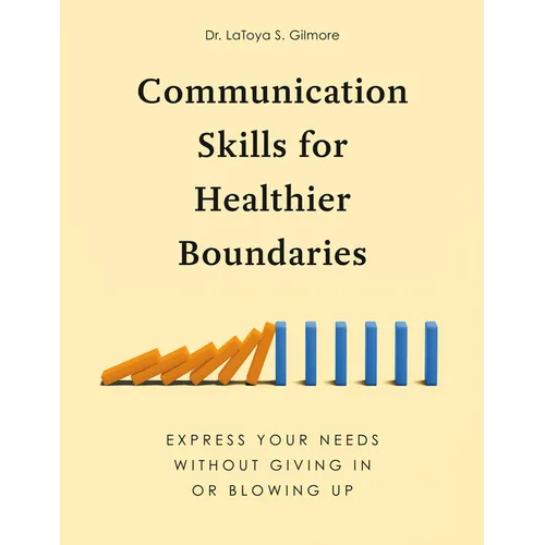Communication Skills for Healthier Boundaries: Express Your Needs Without Giving in or Blowing Up