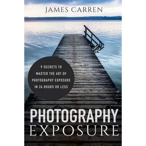Photography Exposure: 9 Secrets to Master The Art of Photography Exposure in 24h or Less