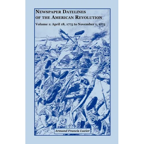 Newspaper Datelines of the American Revolution, Volume 1: April 18, 1775 to November 1, 1775