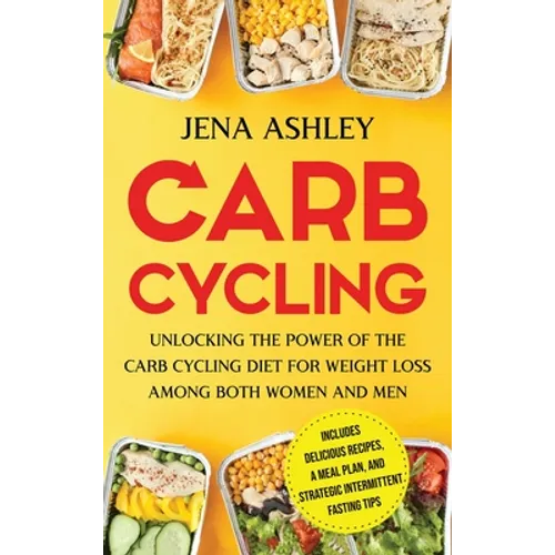 Carb Cycling: Unlocking the Power of the Carb Cycling Diet for Weight Loss Among Both Women and Men Includes Delicious Recipes, a Meal Plan, and Strat
