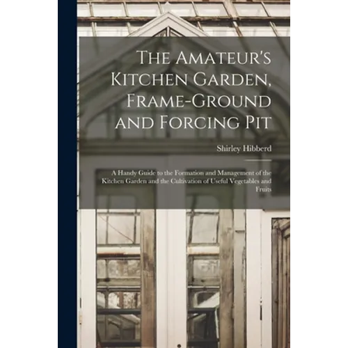 The Amateur's Kitchen Garden, Frame-ground and Forcing Pit: A Handy Guide to the Formation and Management of the Kitchen Garden and the Cultivation of