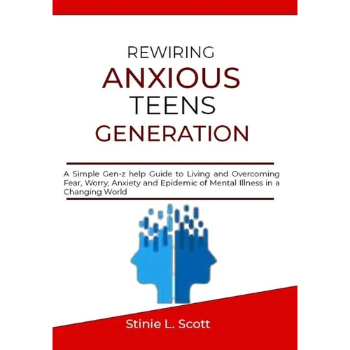 Rewiring Anxious Teens Generation: A Simple Gen-z help Guide to Living and Overcoming Fear, Worry, Anxiety and Epidemic of Mental Illness in a Changin