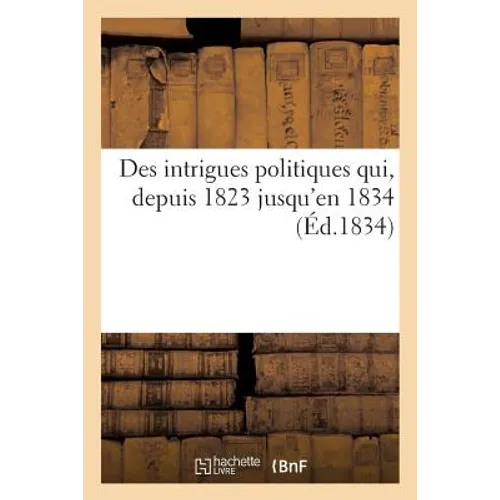 Des Intrigues Politiques Qui, Depuis 1823 Jusqu'en 1834: Avec Des Renseignements Biographiques Sur Ferdinand VII, Zumalacarreguy Et Autres