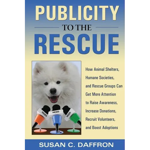 Publicity to the Rescue: How to Get More Attention for Your Animal Shelter, Humane Society or Rescue Group to Raise Awareness, Increase Donations, Rec