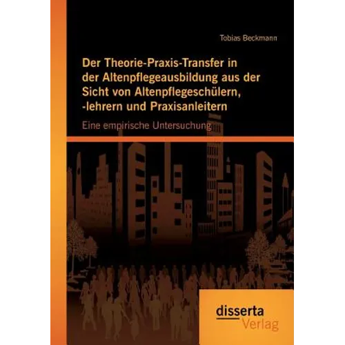 Der Theorie-Praxis-Transfer in der Altenpflegeausbildung aus der Sicht von Altenpflegeschülern, -lehrern und Praxisanleitern: Eine empirische Untersuc