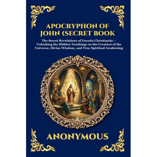 Apocryphon of John (Secret Book of John): The Secret Revelations of Gnostic Christianity - Unlocking the Hidden Teachings on the Creation of the Unive