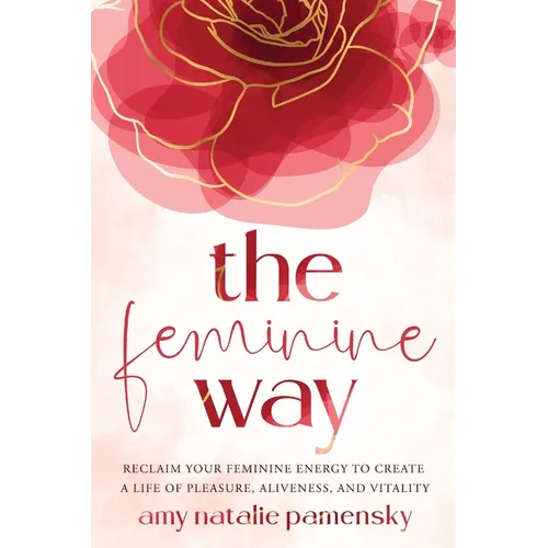 The Feminine Way: Reclaim your feminine energy to create a life of pleasure, aliveness, and vitality