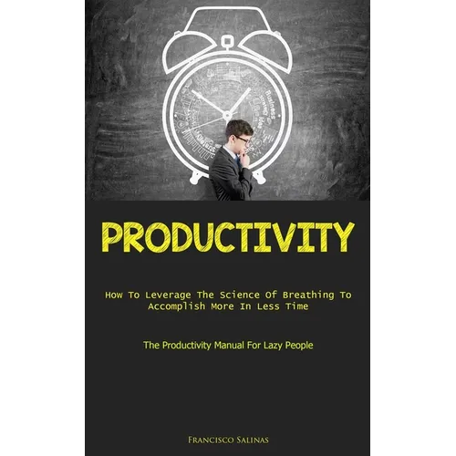 Productivity: How To Leverage The Science Of Breathing To Accomplish More In Less Time (The Productivity Manual For Lazy People)