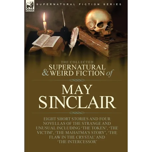 The Collected Supernatural and Weird Fiction of May Sinclair: Eight Short Stories and Four Novellas of the Strange and Unusual Including 'The Token',