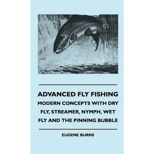 Advanced Fly Fishing - Modern Concepts With Dry Fly, Streamer, Nymph, Wet Fly And The Pinning Bubble