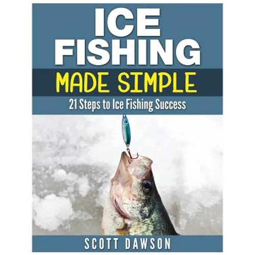 Ice Fishing Made Simple: 21 Steps to Ice Fishing Success