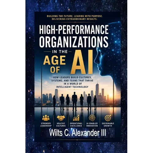 High-Performance Organizations in The Age of AI: How Leaders Build Thriving Cultures, Systems and Teams