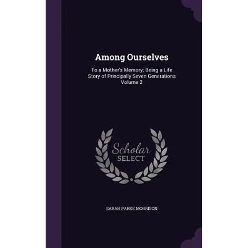 Among Ourselves: To a Mother's Memory; Being a Life Story of Principally Seven Generations Volume 2