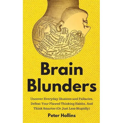 Brain Blunders: Uncover Everyday Illusions and Fallacies, Defeat Your Flawed Thinking Habits, And Think Smarter