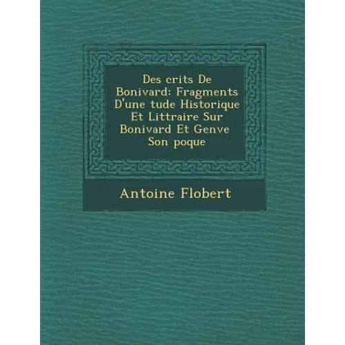 Des Crits de Bonivard: Fragments D'Une Tude Historique Et Litt Raire Sur Bonivard Et Gen Ve Son Poque