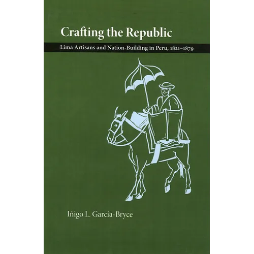Crafting the Republic: Lima's Artisans and Nation Building in Peru, 1821-1879