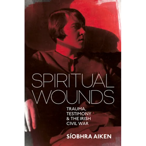 Spiritual Wounds: Trauma, Testimony and the Irish Civil War