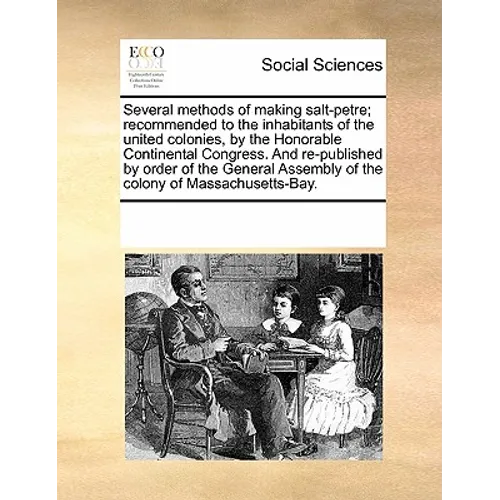 Several Methods of Making Salt-Petre; Recommended to the Inhabitants of the United Colonies, by the Honorable Continental Congress. and Re-Published b
