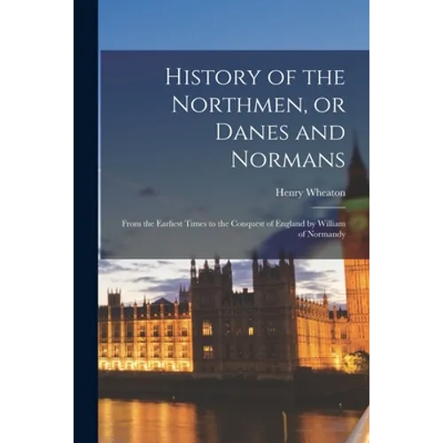 History of the Northmen, or Danes and Normans: From the Earliest Times to the Conquest of England by William of Normandy