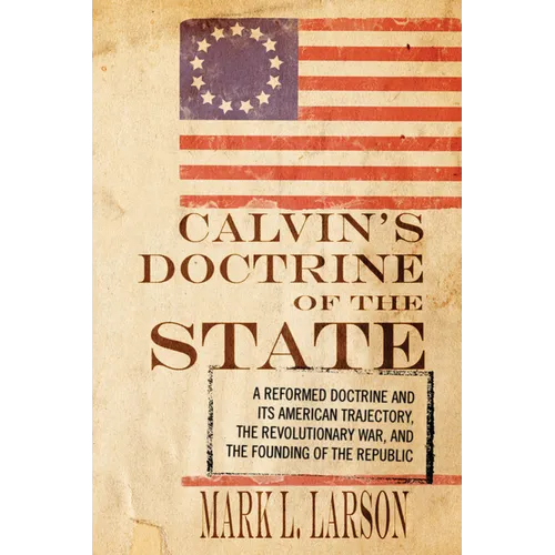 Calvin's Doctrine of the State: A Reformed Doctrine and Its American Trajectory, the Revolutionary War, and the Founding of the Republic