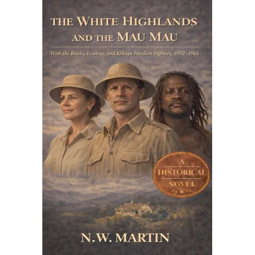 The White Highlands and the Mau Mau With the Rucks, Leakeys, and Kikuyu Freedom Fighters, 1952-1961