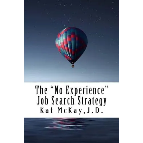 The "No Experience" Job Search Strategy: Resumes, Cover Letters, Networking, Interviewing, and References