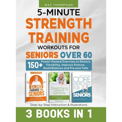 5-Minute Strength Training Workouts for Seniors Over 60: 3 Books In 1: 150+ Power-Packed Exercises to Restore Flexibility, Improve Posture, Build Bala