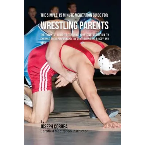 The Simple 15 Minute Meditation Guide for Wrestling Parents: The Parents' Guide to Teaching Your Kids Meditation to Enhance Their Performance by Contr