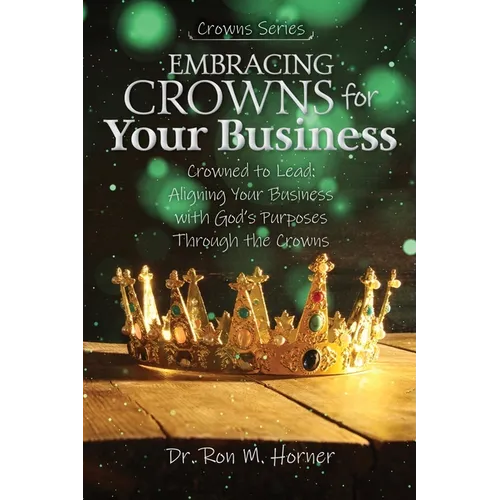 Embracing Crowns for Your Business: Aligning Your Business with God's Purposes Through the Crowns