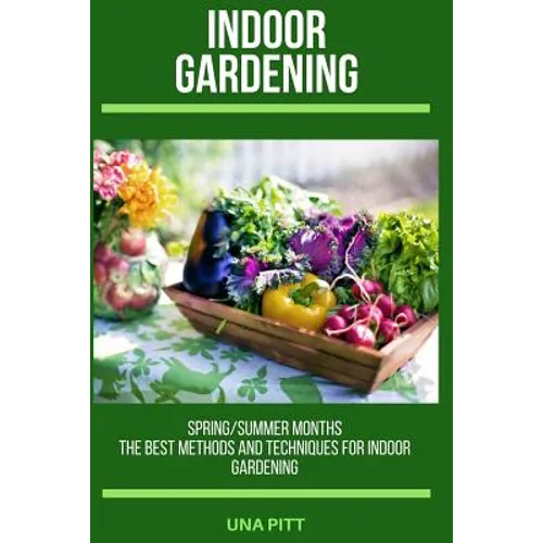 Indoor Gardening: Spring/Summer Months - The Best Methods and Techniques for Indoor Gardening