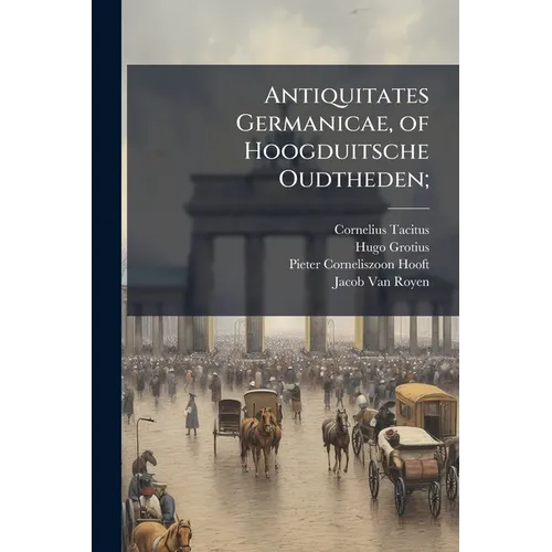 Antiquitates Germanicae, of Hoogduitsche Oudtheden;: Waar in De Gelegentheid En Zeeden Der Germaanen,