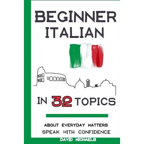 Beginner Italian in 32 Topics: Speak with Confidence About Everyday Matters.