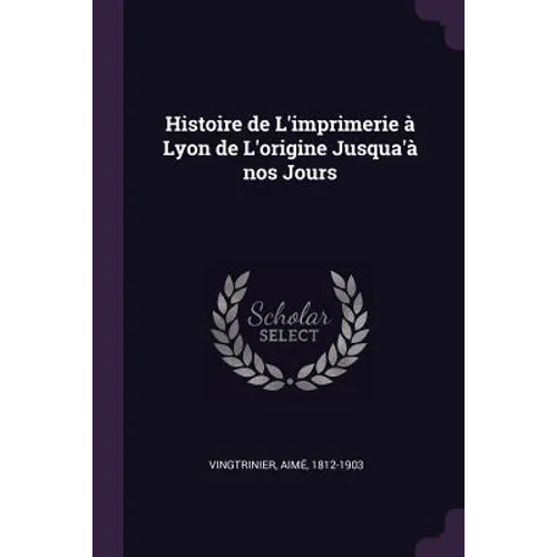 Histoire de L'imprimerie à Lyon de L'origine Jusqua'à nos Jours