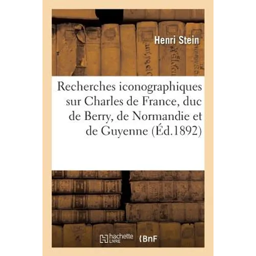 Recherches Iconographiques Sur Charles de France, Duc de Berry, de Normandie Et de Guyenne