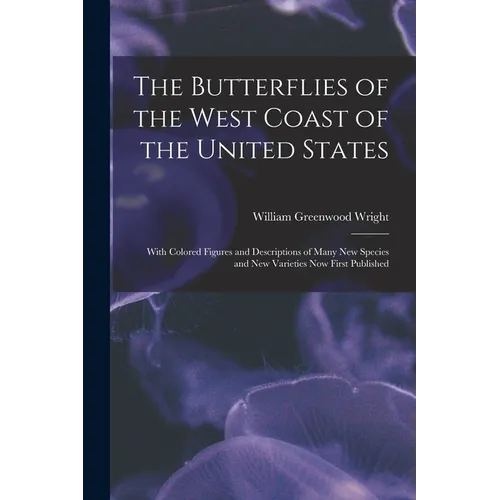 The Butterflies of the West Coast of the United States: With Colored Figures and Descriptions of Many new Species and new Varieties now First Publishe