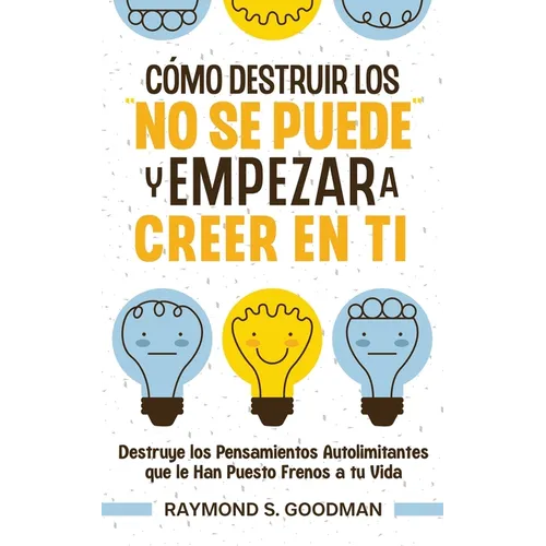 Cómo Destruir los "No Se Puede" y Empezar a Creer en Ti: Destruye los Pensamientos Autolimitantes que le Han Puesto Frenos a tu Vida