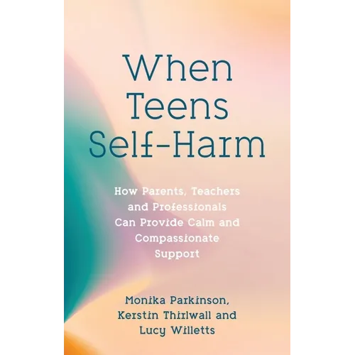 When Teens Self-Harm: How Parents, Teachers and Professionals Can Provide Calm and Compassionate Support