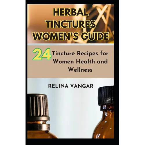 Herbal Tinctures Women's Guide: 24-Tincture Recipes for Women Health and Wellness