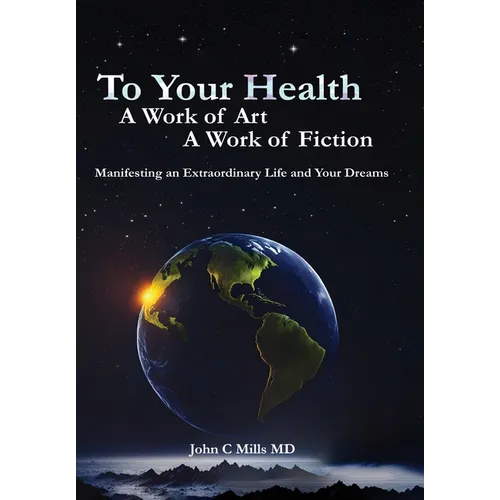 To Your Health... A Work of Art, A Work of Fiction: Manifesting an Extraordinary Life and Your Dreams