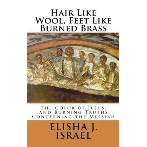 Hair Like Wool, Feet Like Burned Brass: The Color of Jesus, and Burning Truths Concerning the Messiah