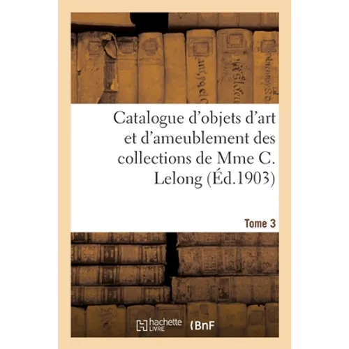 Catalogue d'objets d'art et d'ameublement des XVIIe et XVIIIe siècles: des collections de Mme C. Lelong. Tome 3