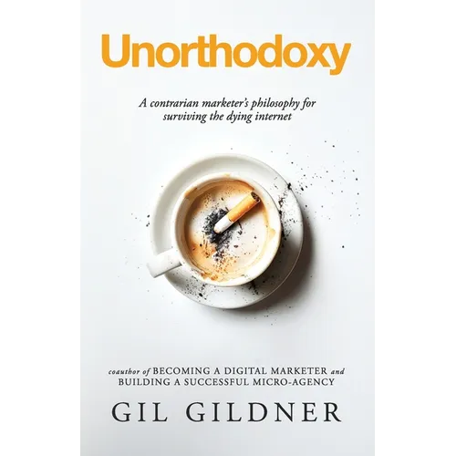 Unorthodoxy: A contrarian marketer's philosophy for surviving the dying internet